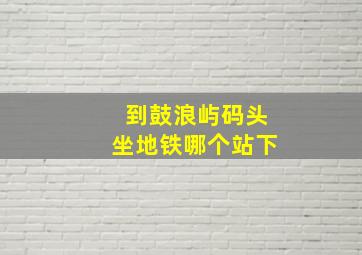 到鼓浪屿码头坐地铁哪个站下