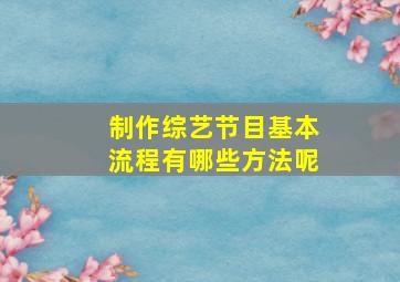 制作综艺节目基本流程有哪些方法呢