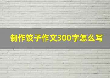 制作饺子作文300字怎么写