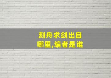 刻舟求剑出自哪里,编者是谁