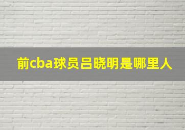 前cba球员吕晓明是哪里人