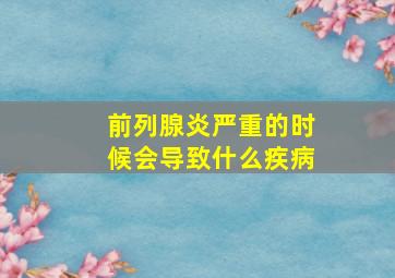 前列腺炎严重的时候会导致什么疾病