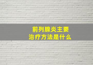 前列腺炎主要治疗方法是什么