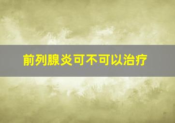 前列腺炎可不可以治疗