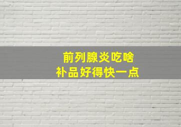 前列腺炎吃啥补品好得快一点