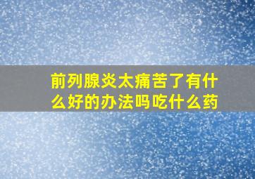 前列腺炎太痛苦了有什么好的办法吗吃什么药