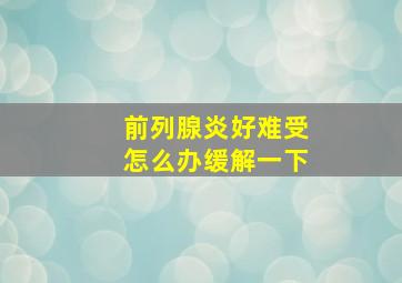 前列腺炎好难受怎么办缓解一下