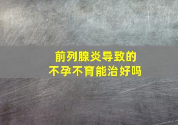 前列腺炎导致的不孕不育能治好吗