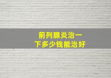 前列腺炎治一下多少钱能治好