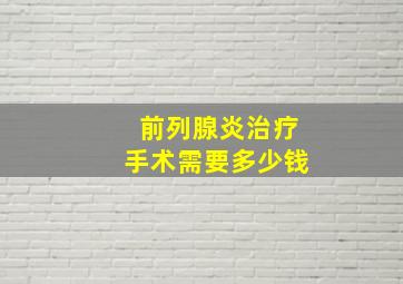 前列腺炎治疗手术需要多少钱