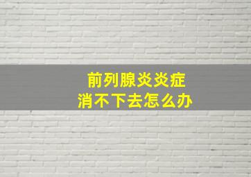 前列腺炎炎症消不下去怎么办