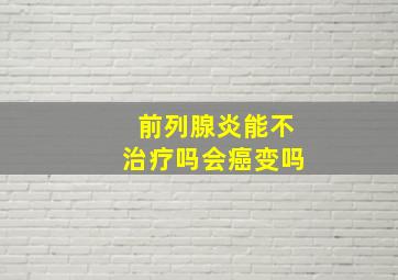 前列腺炎能不治疗吗会癌变吗