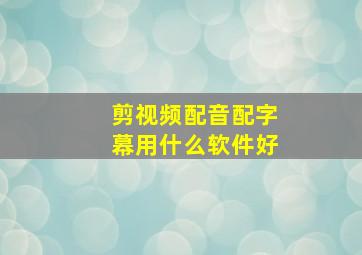 剪视频配音配字幕用什么软件好