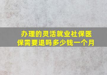 办理的灵活就业社保医保需要退吗多少钱一个月