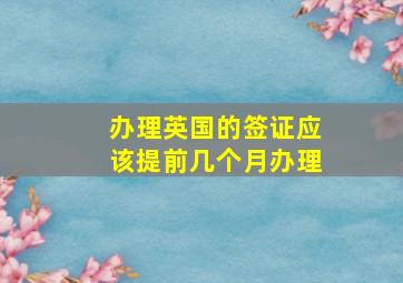 办理英国的签证应该提前几个月办理