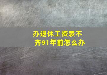 办退休工资表不齐91年前怎么办