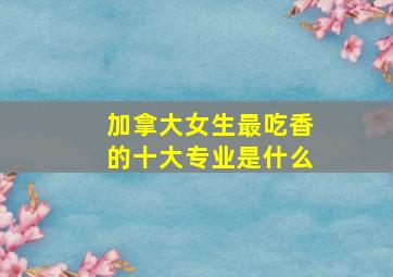 加拿大女生最吃香的十大专业是什么