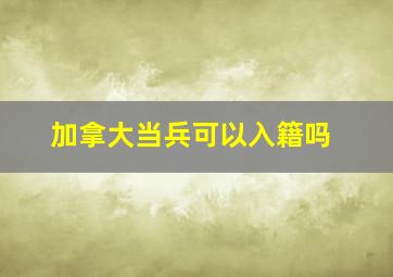 加拿大当兵可以入籍吗