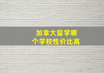 加拿大留学哪个学校性价比高