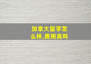 加拿大留学怎么样,费用高吗