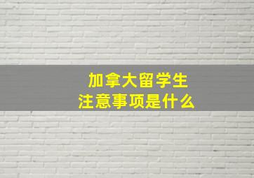 加拿大留学生注意事项是什么