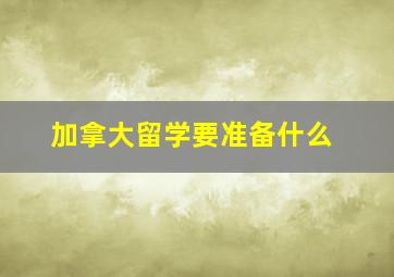 加拿大留学要准备什么