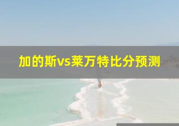 加的斯vs莱万特比分预测