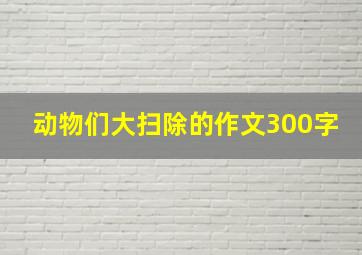 动物们大扫除的作文300字