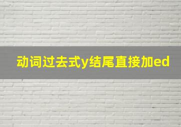 动词过去式y结尾直接加ed