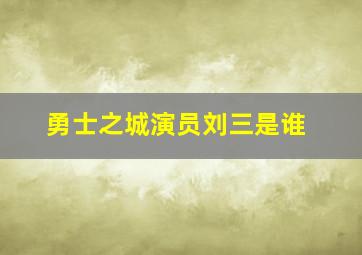 勇士之城演员刘三是谁