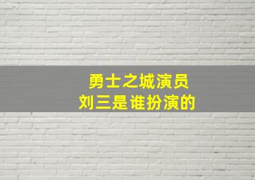 勇士之城演员刘三是谁扮演的