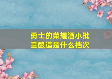 勇士的荣耀酒小批量酿造是什么档次