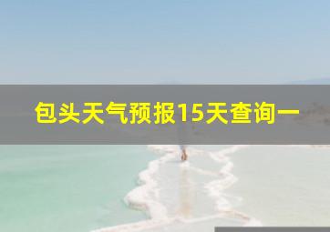 包头天气预报15天查询一