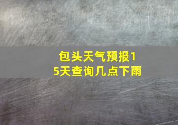 包头天气预报15天查询几点下雨