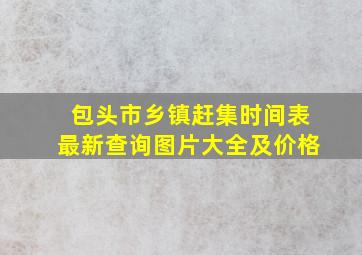 包头市乡镇赶集时间表最新查询图片大全及价格