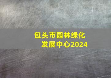 包头市园林绿化发展中心2024