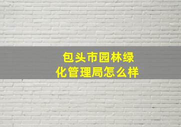 包头市园林绿化管理局怎么样