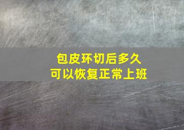 包皮环切后多久可以恢复正常上班