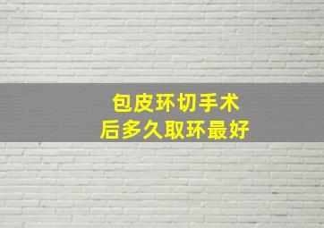 包皮环切手术后多久取环最好