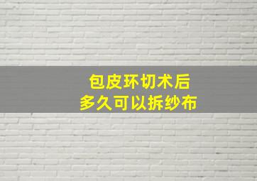 包皮环切术后多久可以拆纱布