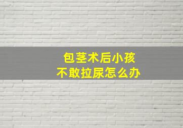 包茎术后小孩不敢拉尿怎么办