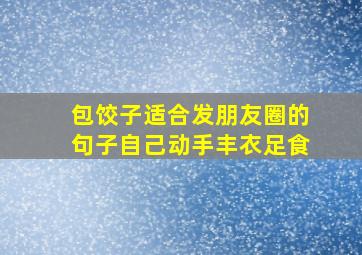 包饺子适合发朋友圈的句子自己动手丰衣足食