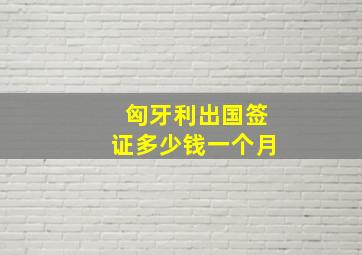 匈牙利出国签证多少钱一个月