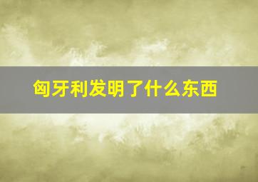 匈牙利发明了什么东西