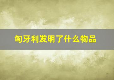 匈牙利发明了什么物品