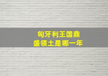 匈牙利王国鼎盛领土是哪一年