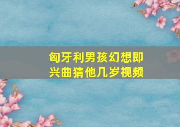 匈牙利男孩幻想即兴曲猜他几岁视频