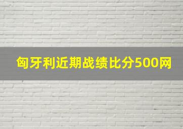 匈牙利近期战绩比分500网