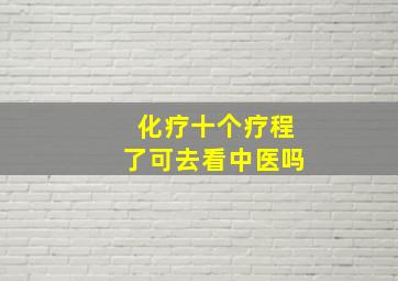 化疗十个疗程了可去看中医吗