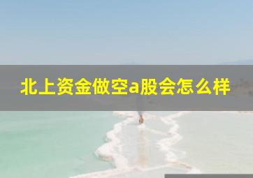 北上资金做空a股会怎么样